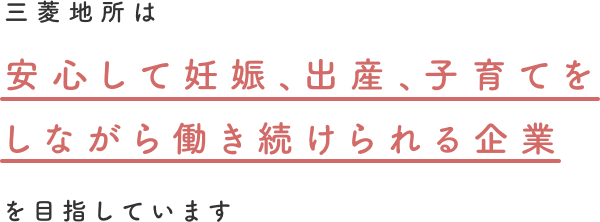 三菱地所は安心して妊娠、出産、子育てを しながら働き続けられる企業を目指しています