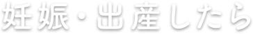 妊娠・出産したら